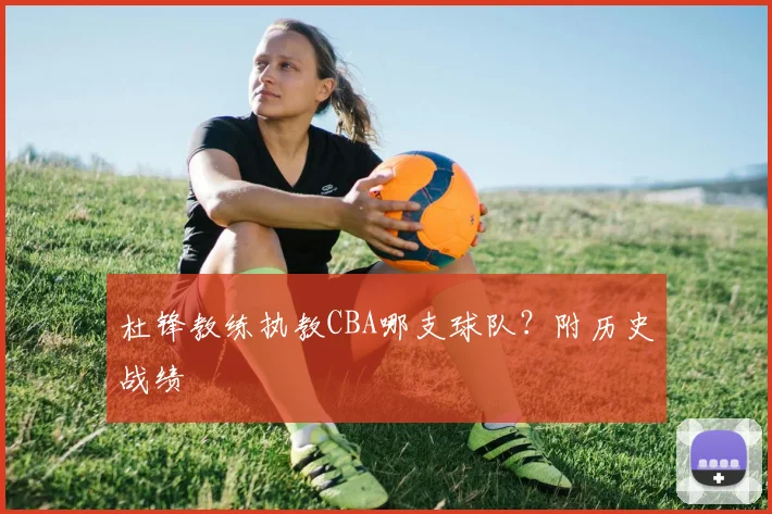 杜锋教练执教CBA哪支球队？附历史战绩