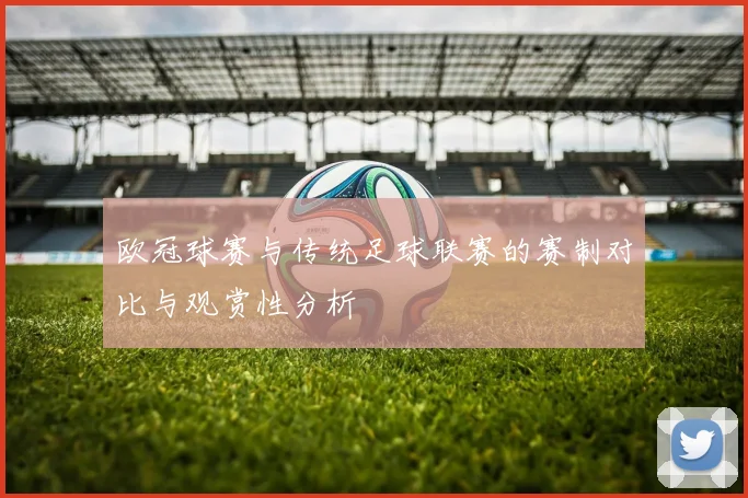 欧冠球赛与传统足球联赛的赛制对比与观赏性分析