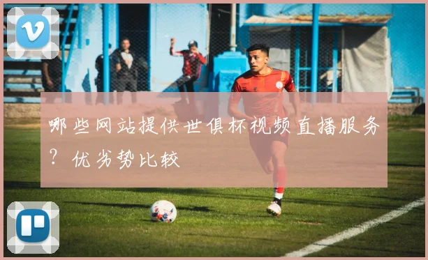 哪些网站提供世俱杯视频直播服务？优劣势比较
