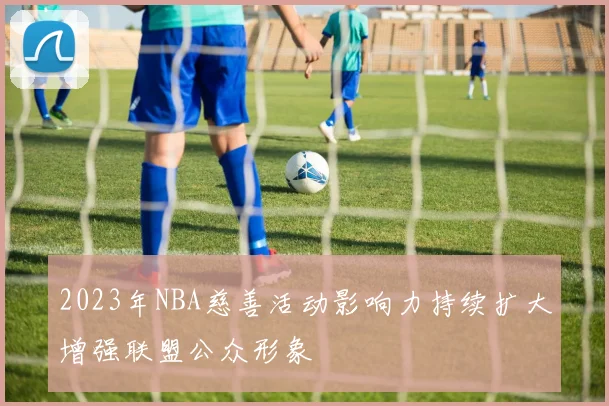 2023年NBA慈善活动影响力持续扩大增强联盟公众形象