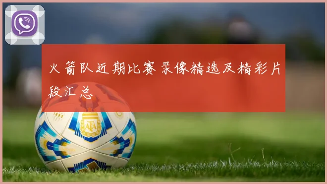 火箭队近期比赛录像精选及精彩片段汇总