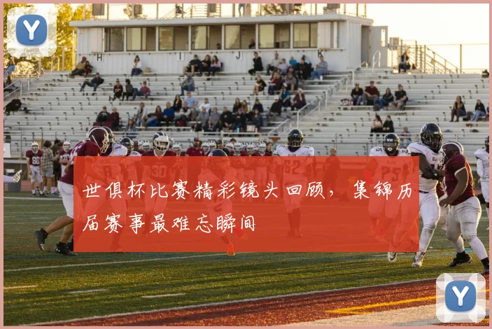 世俱杯比赛精彩镜头回顾，集锦历届赛事最难忘瞬间