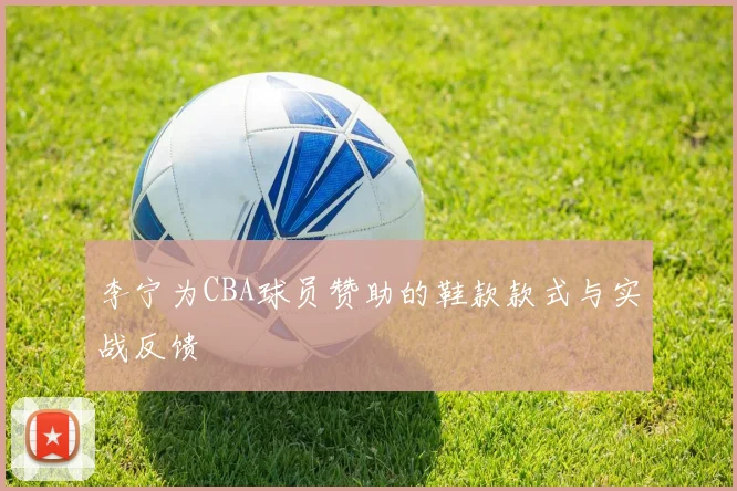 李宁为CBA球员赞助的鞋款款式与实战反馈