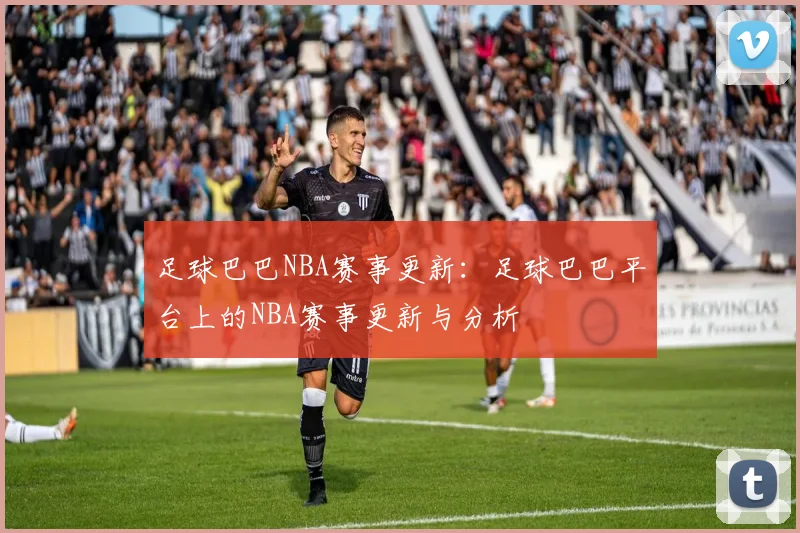 足球巴巴NBA赛事更新：足球巴巴平台上的NBA赛事更新与分析