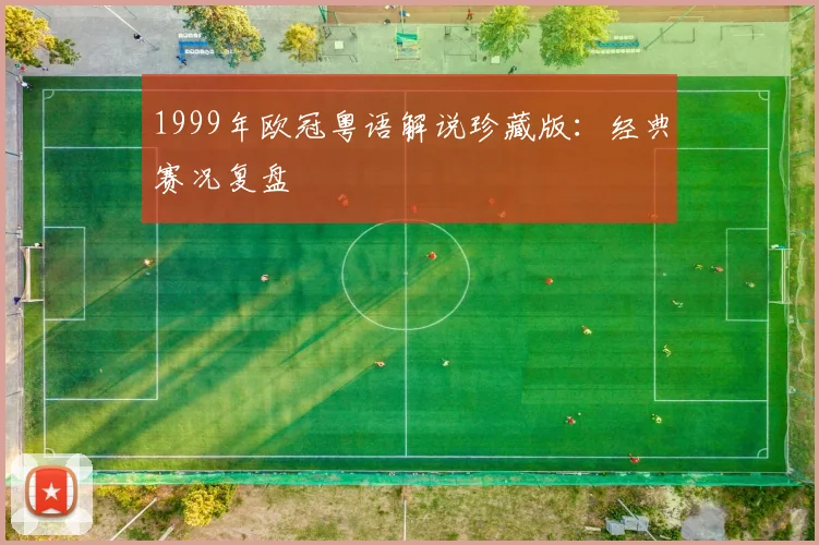 1999年欧冠粤语解说珍藏版：经典赛况复盘