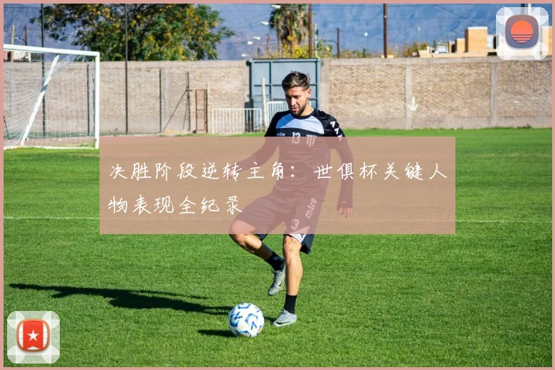 决胜阶段逆转主角：世俱杯关键人物表现全纪录