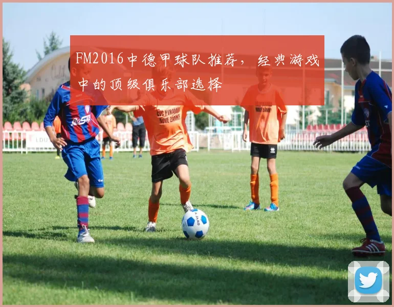 FM2016中德甲球队推荐，经典游戏中的顶级俱乐部选择