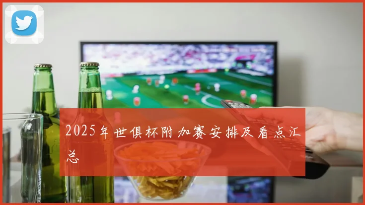 2025年世俱杯附加赛安排及看点汇总